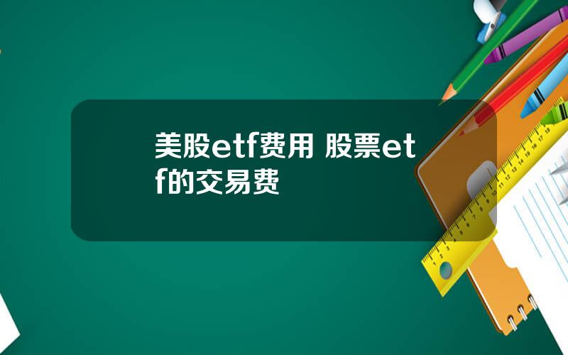 美股etf费用 股票etf的交易费